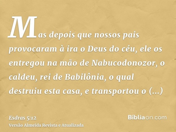 Mas depois que nossos pais provocaram à ira o Deus do céu, ele os entregou na mão de Nabucodonozor, o caldeu, rei de Babilônia, o qual destruiu esta casa, e tra