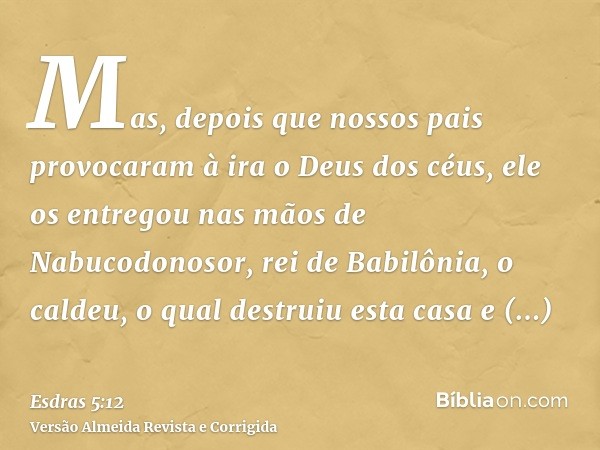 Mas, depois que nossos pais provocaram à ira o Deus dos céus, ele os entregou nas mãos de Nabucodonosor, rei de Babilônia, o caldeu, o qual destruiu esta casa e