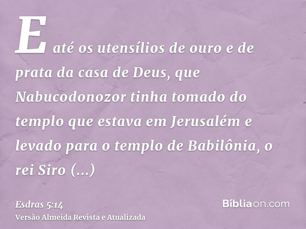 E até os utensílios de ouro e de prata da casa de Deus, que Nabucodonozor tinha tomado do templo que estava em Jerusalém e levado para o templo de Babilônia, o 