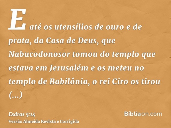 E até os utensílios de ouro e de prata, da Casa de Deus, que Nabucodonosor tomou do templo que estava em Jerusalém e os meteu no templo de Babilônia, o rei Ciro