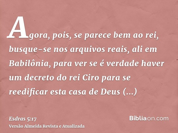 Agora, pois, se parece bem ao rei, busque-se nos arquivos reais, ali em Babilônia, para ver se é verdade haver um decreto do rei Ciro para se reedificar esta ca