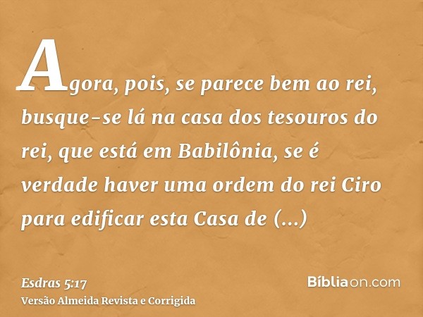 Agora, pois, se parece bem ao rei, busque-se lá na casa dos tesouros do rei, que está em Babilônia, se é verdade haver uma ordem do rei Ciro para edificar esta 