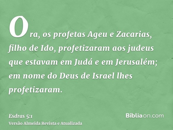 Ora, os profetas Ageu e Zacarias, filho de Ido, profetizaram aos judeus que estavam em Judá e em Jerusalém; em nome do Deus de Israel lhes profetizaram.