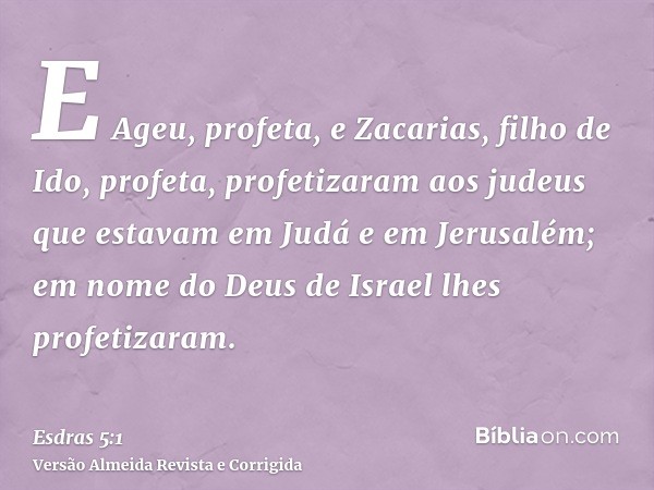 E Ageu, profeta, e Zacarias, filho de Ido, profeta, profetizaram aos judeus que estavam em Judá e em Jerusalém; em nome do Deus de Israel lhes profetizaram.