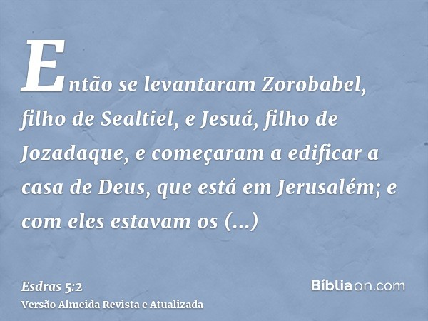 Então se levantaram Zorobabel, filho de Sealtiel, e Jesuá, filho de Jozadaque, e começaram a edificar a casa de Deus, que está em Jerusalém; e com eles estavam 