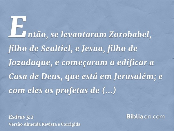 Então, se levantaram Zorobabel, filho de Sealtiel, e Jesua, filho de Jozadaque, e começaram a edificar a Casa de Deus, que está em Jerusalém; e com eles os prof