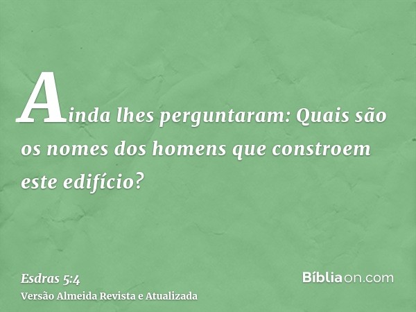 Ainda lhes perguntaram: Quais são os nomes dos homens que constroem este edifício?