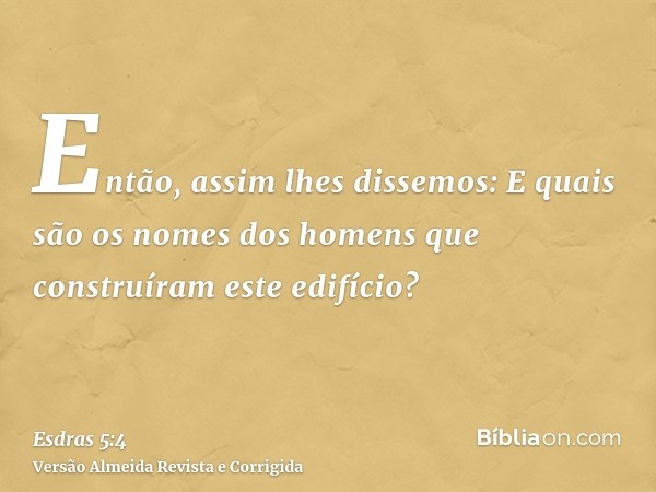 Então, assim lhes dissemos: E quais são os nomes dos homens que construíram este edifício?