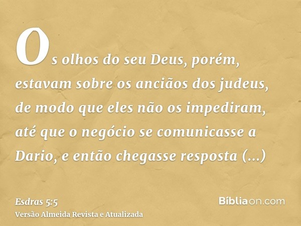 Os olhos do seu Deus, porém, estavam sobre os anciãos dos judeus, de modo que eles não os impediram, até que o negócio se comunicasse a Dario, e então chegasse 