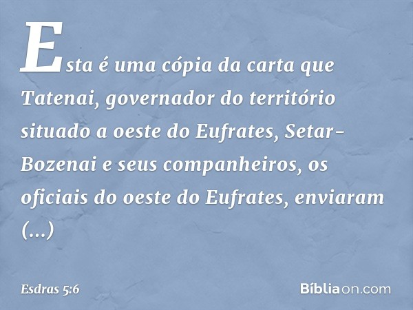 Esta é uma cópia da carta que Tatenai, governador do território situado a oeste do Eufrates, Setar-Bozenai e seus companheiros, os oficiais do oeste do Eufrates