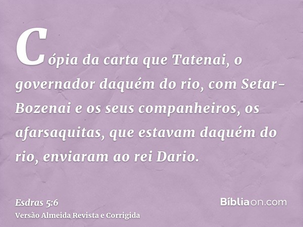 Cópia da carta que Tatenai, o governador daquém do rio, com Setar-Bozenai e os seus companheiros, os afarsaquitas, que estavam daquém do rio, enviaram ao rei Da