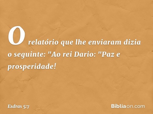 O relatório que lhe enviaram dizia o seguinte:
"Ao rei Dario:
"Paz e prosperidade! -- Esdras 5:7