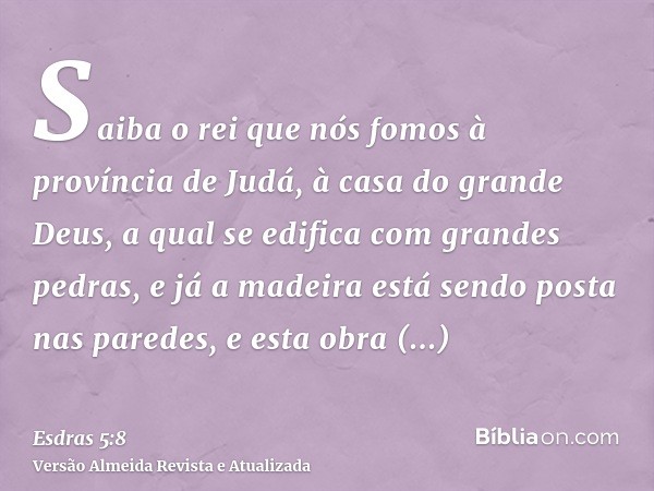 Saiba o rei que nós fomos à província de Judá, à casa do grande Deus, a qual se edifica com grandes pedras, e já a madeira está sendo posta nas paredes, e esta 