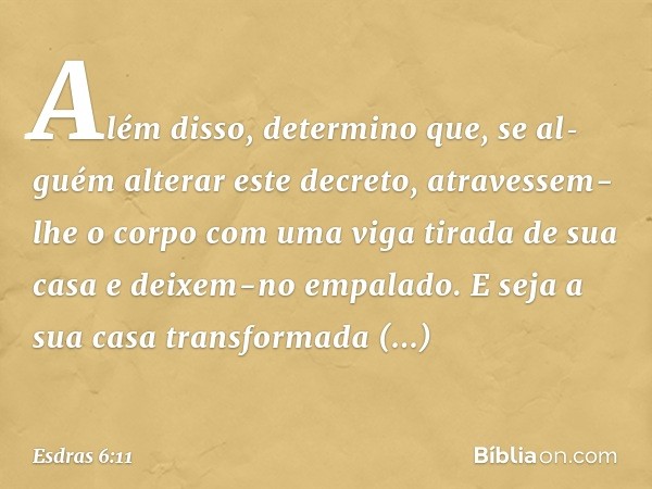 "Além disso, determino que, se al­guém alterar este decreto, atravessem-lhe o corpo com uma viga tirada de sua casa e deixem-no empalado. E seja a sua casa tran