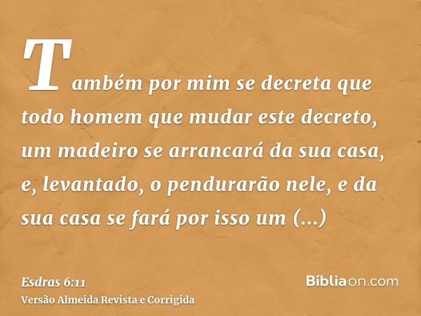 Também por mim se decreta que todo homem que mudar este decreto, um madeiro se arrancará da sua casa, e, levantado, o pendurarão nele, e da sua casa se fará por