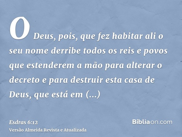 O Deus, pois, que fez habitar ali o seu nome derribe todos os reis e povos que estenderem a mão para alterar o decreto e para destruir esta casa de Deus, que es