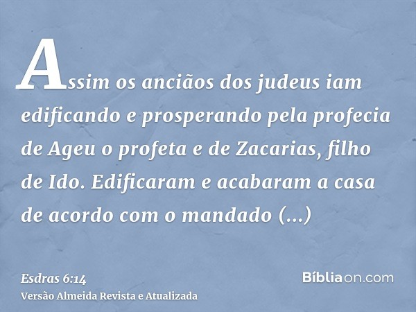 Assim os anciãos dos judeus iam edificando e prosperando pela profecia de Ageu o profeta e de Zacarias, filho de Ido. Edificaram e acabaram a casa de acordo com