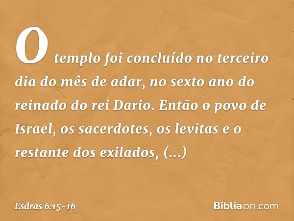 O templo foi concluído no terceiro dia do mês de adar, no sexto ano do reinado do rei Dario. Então o povo de Israel, os sacerdotes, os levitas e o restante dos 