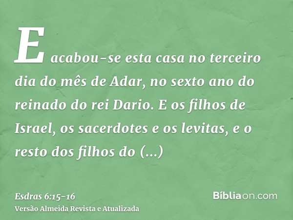 E acabou-se esta casa no terceiro dia do mês de Adar, no sexto ano do reinado do rei Dario.E os filhos de Israel, os sacerdotes e os levitas, e o resto dos filh