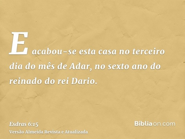 E acabou-se esta casa no terceiro dia do mês de Adar, no sexto ano do reinado do rei Dario.