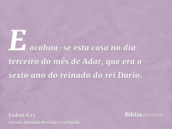 E acabou-se esta casa no dia terceiro do mês de Adar, que era o sexto ano do reinado do rei Dario.