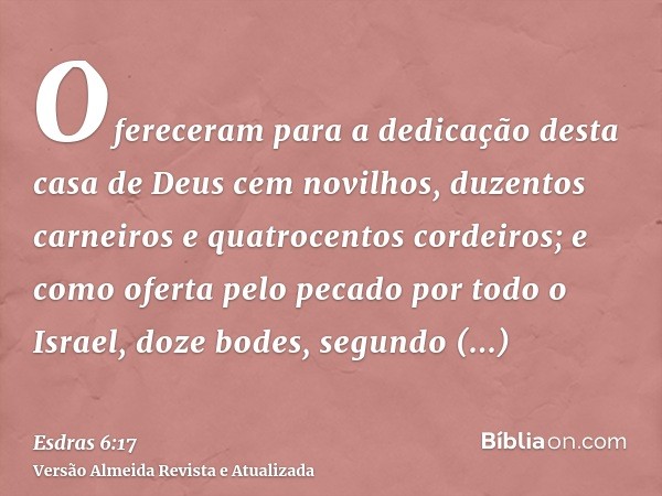 Ofereceram para a dedicação desta casa de Deus cem novilhos, duzentos carneiros e quatrocentos cordeiros; e como oferta pelo pecado por todo o Israel, doze bode