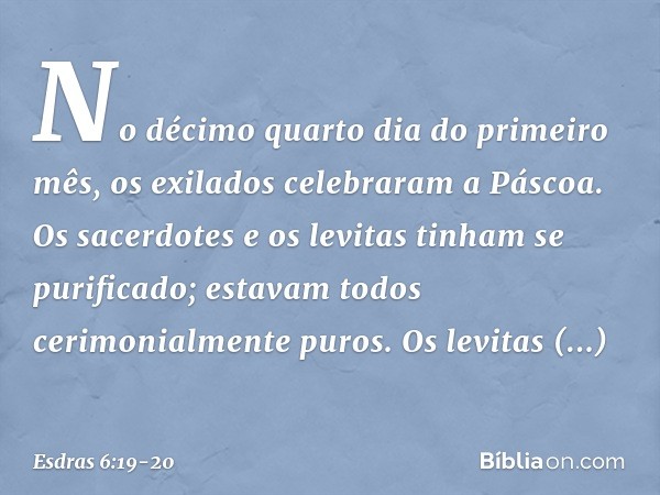 No décimo quarto dia do primeiro mês, os exilados celebraram a Páscoa. Os sacerdotes e os levitas tinham se purificado; estavam todos cerimonialmente puros. Os 