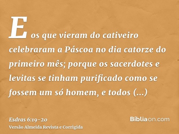 E os que vieram do cativeiro celebraram a Páscoa no dia catorze do primeiro mês;porque os sacerdotes e levitas se tinham purificado como se fossem um só homem, 