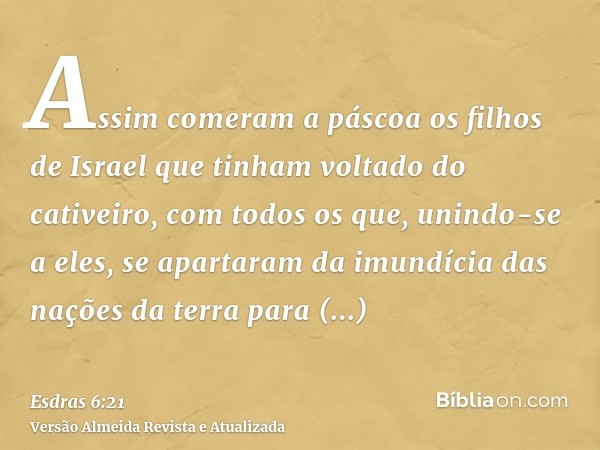 Assim comeram a páscoa os filhos de Israel que tinham voltado do cativeiro, com todos os que, unindo-se a eles, se apartaram da imundícia das nações da terra pa