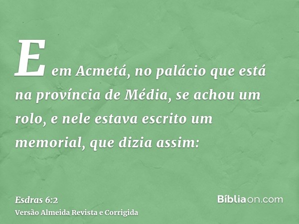 E em Acmetá, no palácio que está na província de Média, se achou um rolo, e nele estava escrito um memorial, que dizia assim: