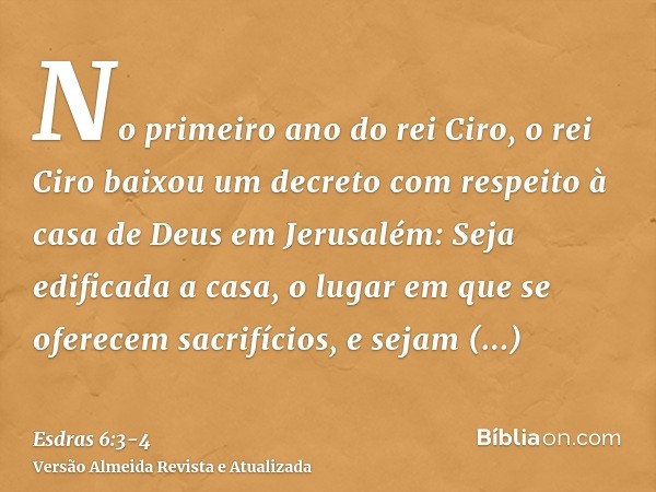 No primeiro ano do rei Ciro, o rei Ciro baixou um decreto com respeito à casa de Deus em Jerusalém: Seja edificada a casa, o lugar em que se oferecem sacrifício