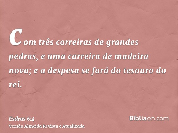 com três carreiras de grandes pedras, e uma carreira de madeira nova; e a despesa se fará do tesouro do rei.