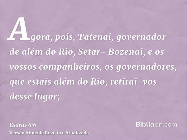 Agora, pois, Tatenai, governador de além do Rio, Setar- Bozenai, e os vossos companheiros, os governadores, que estais além do Rio, retirai-vos desse lugar;