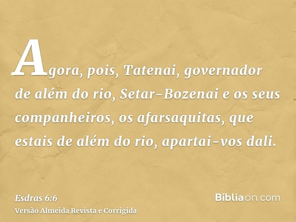 Agora, pois, Tatenai, governador de além do rio, Setar-Bozenai e os seus companheiros, os afarsaquitas, que estais de além do rio, apartai-vos dali.