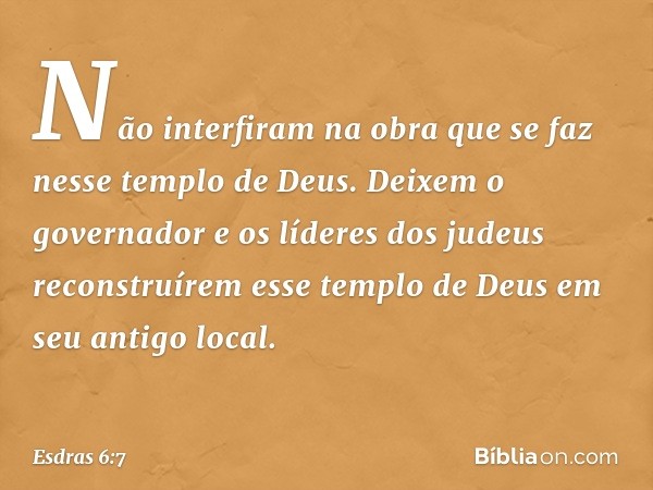 Não interfiram na obra que se faz nesse templo de Deus. Deixem o governador e os líderes dos judeus reconstruírem esse templo de Deus em seu antigo local. -- Es