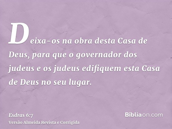 Deixa-os na obra desta Casa de Deus, para que o governador dos judeus e os judeus edifiquem esta Casa de Deus no seu lugar.