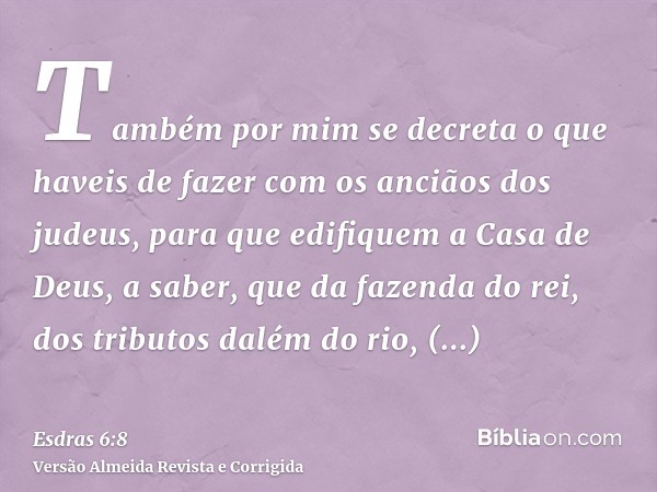 Também por mim se decreta o que haveis de fazer com os anciãos dos judeus, para que edifiquem a Casa de Deus, a saber, que da fazenda do rei, dos tributos dalém