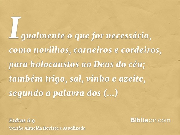 Igualmente o que for necessário, como novilhos, carneiros e cordeiros, para holocaustos ao Deus do céu; também trigo, sal, vinho e azeite, segundo a palavra dos