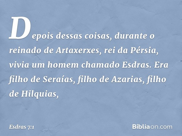 Depois dessas coisas, durante o reinado de Artaxerxes, rei da Pérsia, vivia um homem chamado Esdras. Era filho de Seraías, filho de Azarias, filho de Hilquias, 