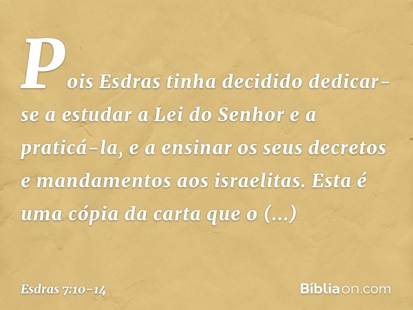 Pois Esdras tinha decidido dedicar-se a estudar a Lei do Senhor e a praticá-la, e a ensinar os seus decretos e mandamentos aos israelitas. Esta é uma cópia da c