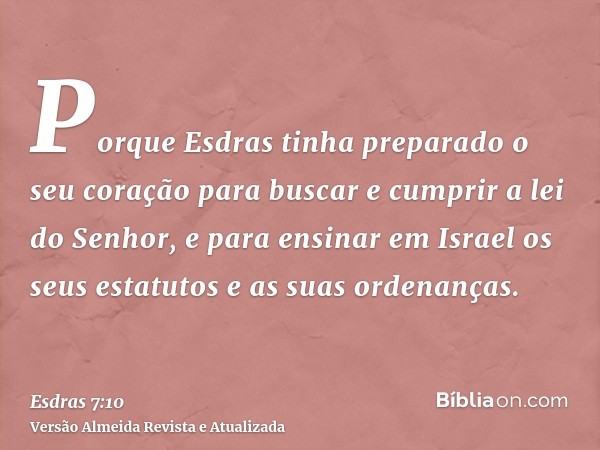 Porque Esdras tinha preparado o seu coração para buscar e cumprir a lei do Senhor, e para ensinar em Israel os seus estatutos e as suas ordenanças.