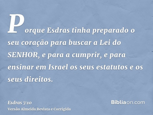 Porque Esdras tinha preparado o seu coração para buscar a Lei do SENHOR, e para a cumprir, e para ensinar em Israel os seus estatutos e os seus direitos.