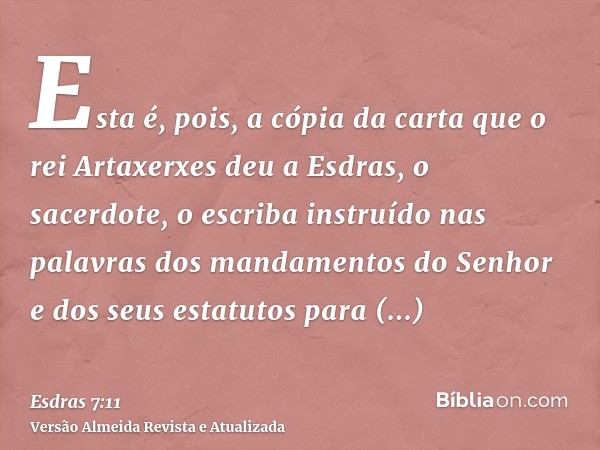 Esta é, pois, a cópia da carta que o rei Artaxerxes deu a Esdras, o sacerdote, o escriba instruído nas palavras dos mandamentos do Senhor e dos seus estatutos p