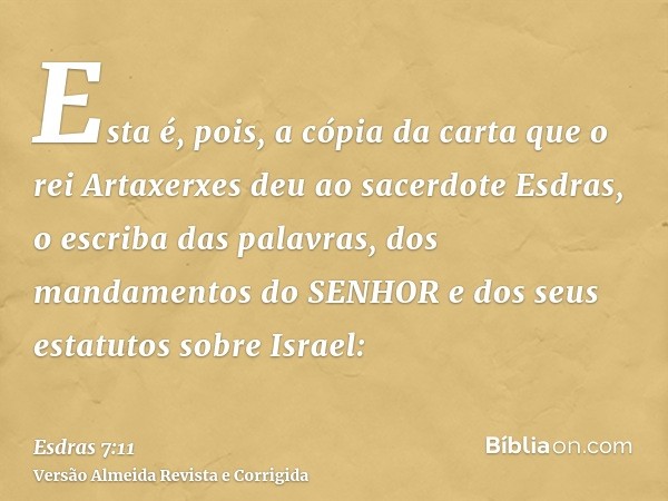 Esta é, pois, a cópia da carta que o rei Artaxerxes deu ao sacerdote Esdras, o escriba das palavras, dos mandamentos do SENHOR e dos seus estatutos sobre Israel