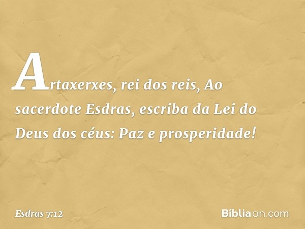 "Artaxerxes, rei dos reis,
"Ao sacerdote Esdras, escriba da Lei do Deus dos céus:
"Paz e prosperidade! -- Esdras 7:12