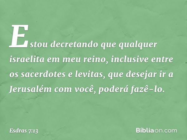 "Estou decretando que qualquer israe­lita em meu reino, inclusive entre os sacerdotes e levi­tas, que desejar ir a Jerusalém com você, pode­rá fazê-lo. -- Esdra