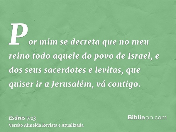 Por mim se decreta que no meu reino todo aquele do povo de Israel, e dos seus sacerdotes e levitas, que quiser ir a Jerusalém, vá contigo.