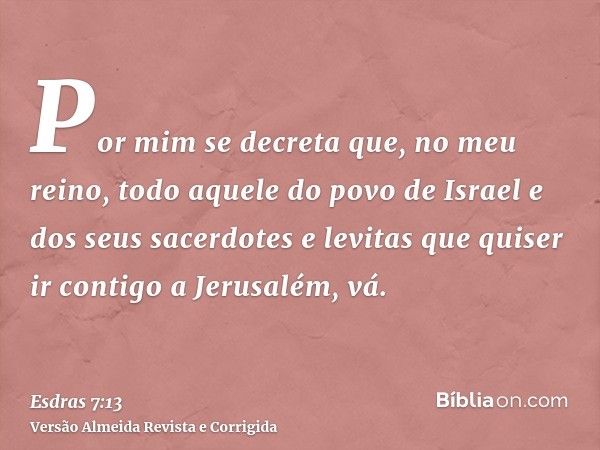 Por mim se decreta que, no meu reino, todo aquele do povo de Israel e dos seus sacerdotes e levitas que quiser ir contigo a Jerusalém, vá.