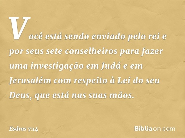 Você está sendo enviado pelo rei e por seus sete conselheiros para fazer uma investigação em Judá e em Jerusalém com respeito à Lei do seu Deus, que está nas su