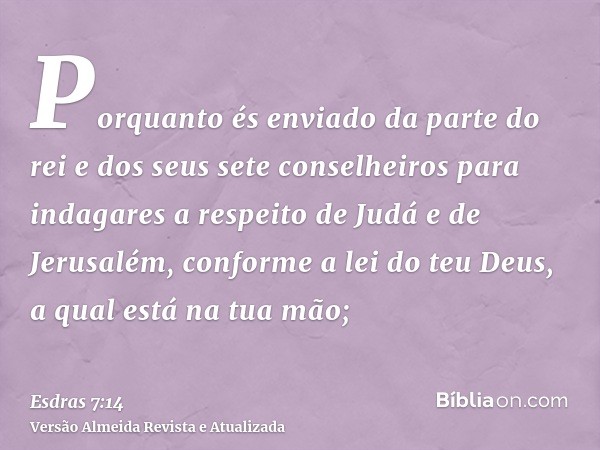 Porquanto és enviado da parte do rei e dos seus sete conselheiros para indagares a respeito de Judá e de Jerusalém, conforme a lei do teu Deus, a qual está na t